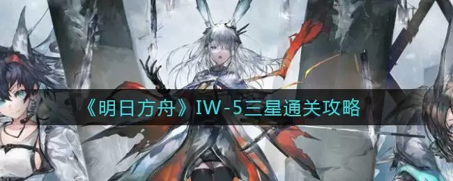 《明日方舟》IW-5三星通关攻略