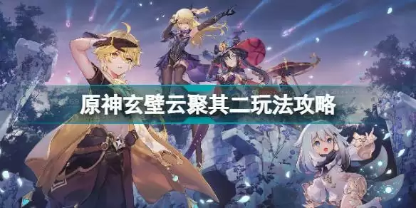 原神玄壁云聚其二怎么玩 原神玄壁云聚其二玩法攻略