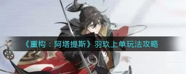 《重构：阿塔提斯》羽玖上单玩法攻略