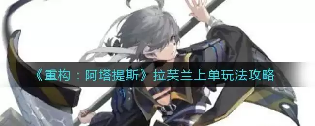 《重构：阿塔提斯》拉芙兰上单玩法攻略