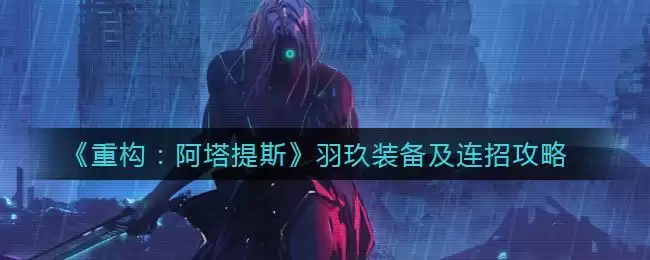 《重构：阿塔提斯》羽玖装备及连招攻略