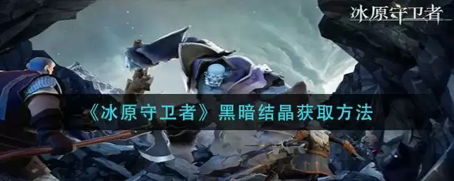 《冰原守卫者》黑暗结晶获取方法