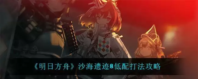 《明日方舟》沙海遗迹8低配打法攻略