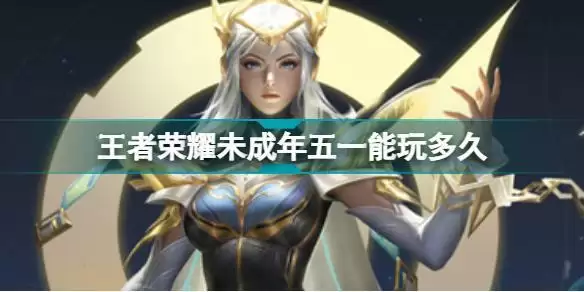 王者荣耀未成年五一能玩多久 王者荣耀五一未成年时间限制