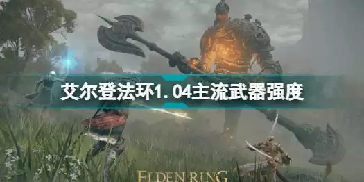 艾尔登法环1.04什么武器厉害 艾尔登法环1.04主流武器强度分享