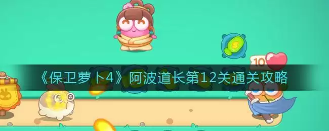 《保卫萝卜4》阿波道长第12关通关攻略
