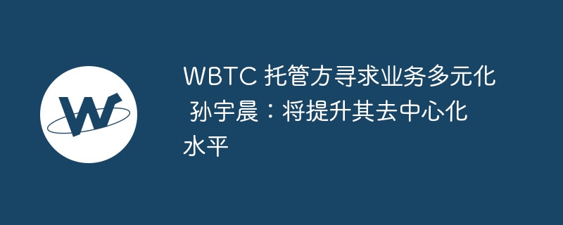 WBTC 托管方寻求业务多元化 孙宇晨：将提升其去中心化水平