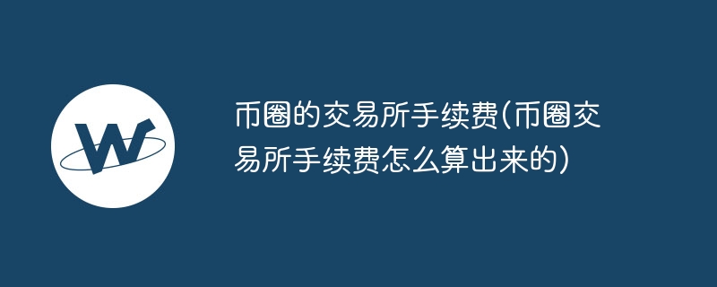 币圈的交易所手续费(币圈交易所手续费怎么算出来的)