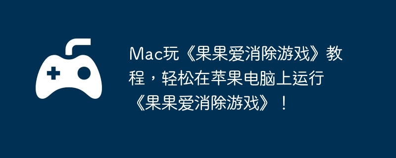 Mac玩《果果爱消除游戏》教程，轻松在苹果电脑上运行《果果爱消除游戏》！
