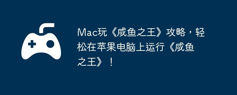 Mac玩《咸鱼之王》攻略,轻松在苹果电脑上运行《咸鱼之王》!