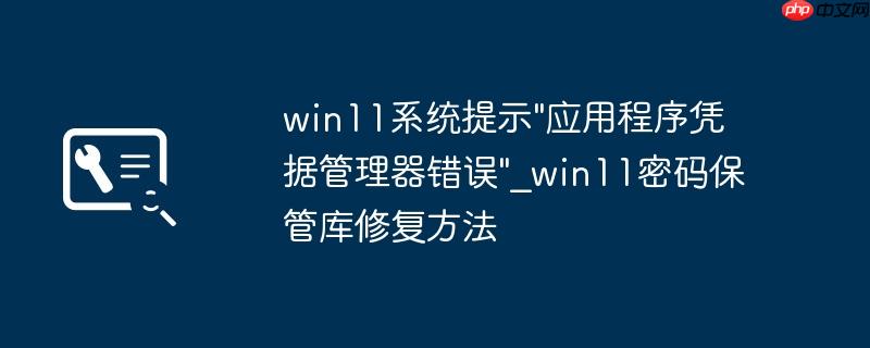 win11系统提示"应用程序凭据管理器错误"_win11密码保管库修复方法