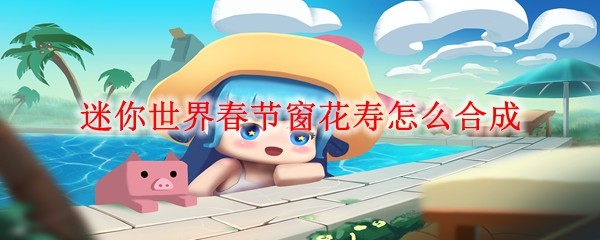 迷你世界春节窗花寿怎么合成