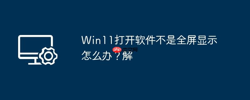 Win11打开软件不是全屏显示怎么办？Win11打开软件不是全屏显示解