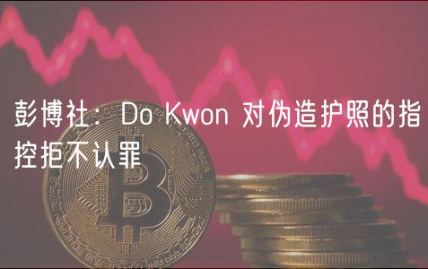 Do Kwon拒不认罪！伪造护照案新进展