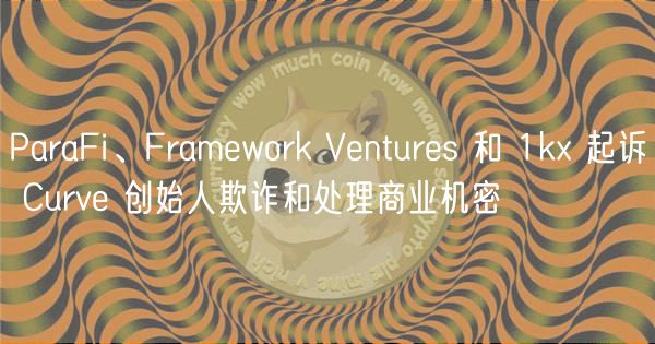 ParaFi等三VC起诉Curve创始人：涉嫌欺诈与窃密