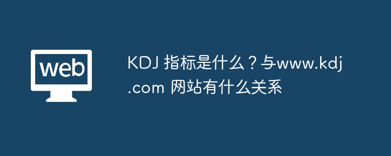 KDJ指标详解与www.kdj.com网站关联