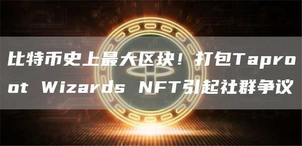 比特币最大区块风波：Taproot Wizards NFT引发社群争议