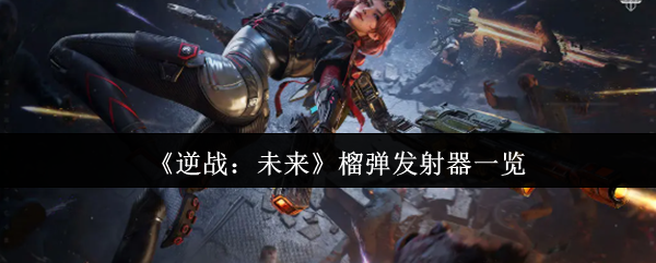 逆战未来热门榴弹发射器大盘点：威力与特性详解