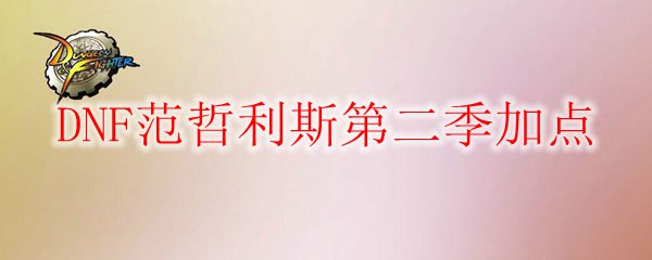 DNF范哲利斯第二季技能加点指南：高效输出方案分享