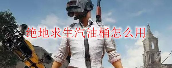 绝地求生汽油桶使用教程：引爆技巧与战斗策略