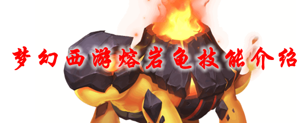 2021熔岩龟召唤兽解析：梦幻西游全新火系灵宠技能详解