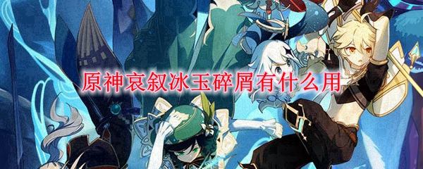 原神哀叙冰玉碎屑用途详解：角色突破必备材料