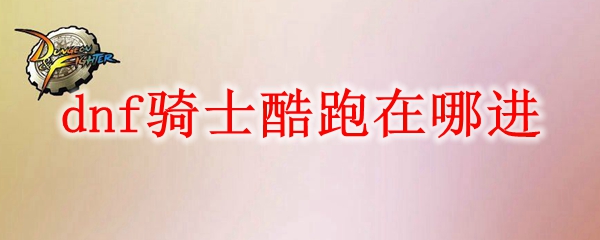 DNF骑士酷跑玩法入口及位置详解