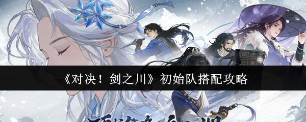 剑之川初始队最佳搭配方案：御三家培养技巧指南