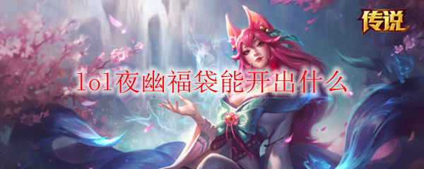 LOL夜幽福袋能开出什么物品?全道具掉落清单解析