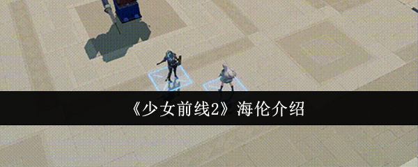 《少女前线2》海伦角色解析：技能与强度测评