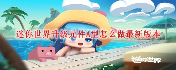 迷你世界A型升级元件制作教程：最新版配方详解