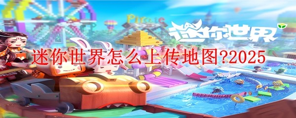 2025迷你世界地图上传攻略：5步教你分享创意作品
