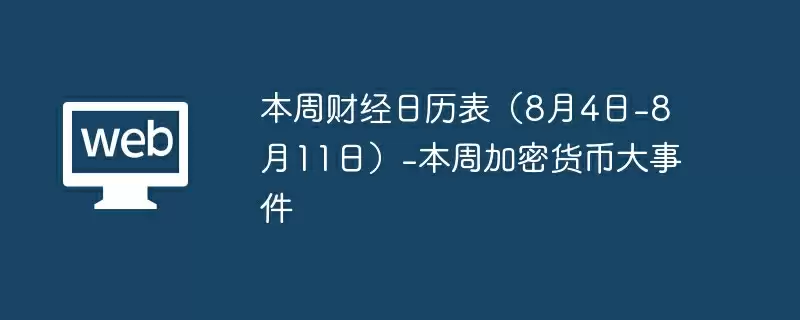 本周财经日历表（8月4日-8月11日）-本周加密货币大事件 - php中文网