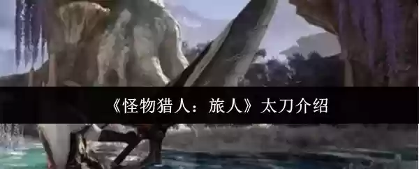 《怪物猎人:旅人》太刀介绍