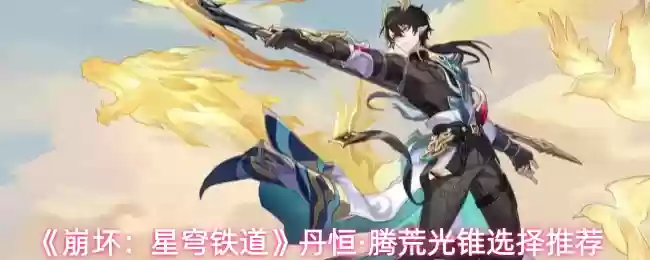 《崩坏:星穹铁道》丹恒·腾荒光锥选择推荐