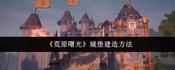 《荒原曙光》城堡建造方法
