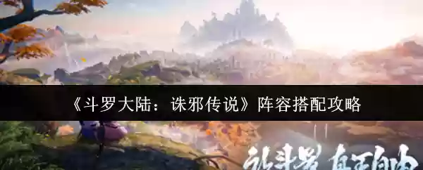 《斗罗大陆：诛邪传说》阵容搭配攻略