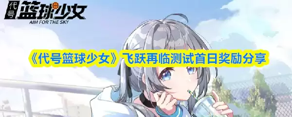 《代号:篮球少女》飞跃再临测试首日奖励分享