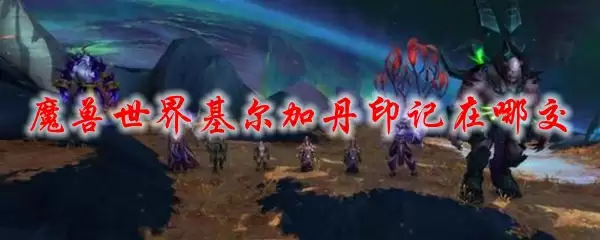 魔兽世界基尔加丹印记在哪交