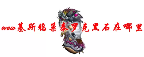 魔兽世界基斯鸦巢泰罗克黑石在哪里