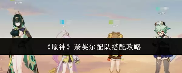 《原神》纳芙尔配队攻略