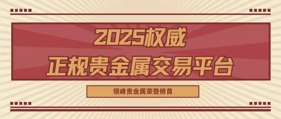 2025权威正规贵金属交易平台深度评测，领峰贵金属荣登十大榜单之首