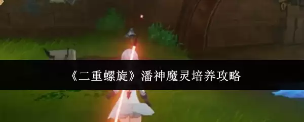 《双重螺旋》潘神魔灵培养攻略