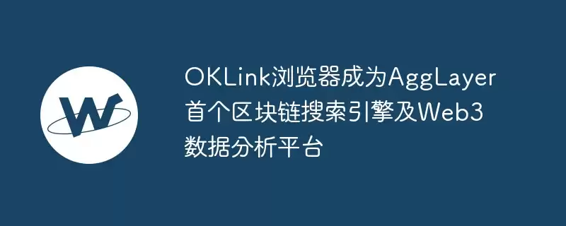 oklink浏览器成为agglayer首个区块链搜索引擎及web3数据分析平台