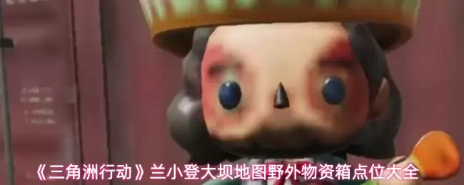 《三角洲行动》兰小登大坝地图野外物资箱点位大全