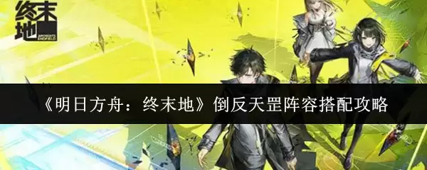 《明日方舟:终末地》倒反天罡阵容搭配攻略