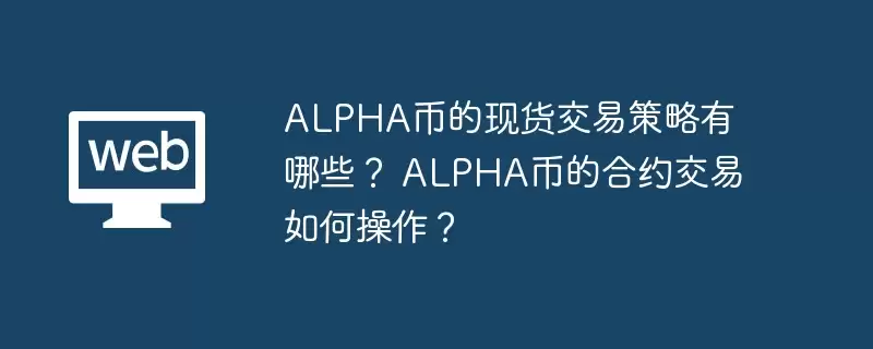 alpha币的现货交易策略有哪些？ alpha币的合约交易如何操作？ - 本站
