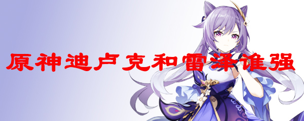 原神迪卢克和雷泽谁强