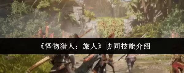 《怪物猎人：旅人》协同技能介绍