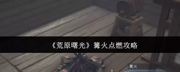 《荒原曙光》篝火点燃攻略
